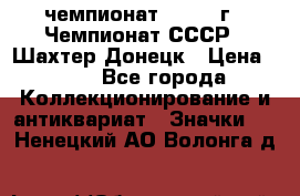 11.1) чемпионат : 1975 г - Чемпионат СССР - Шахтер-Донецк › Цена ­ 49 - Все города Коллекционирование и антиквариат » Значки   . Ненецкий АО,Волонга д.